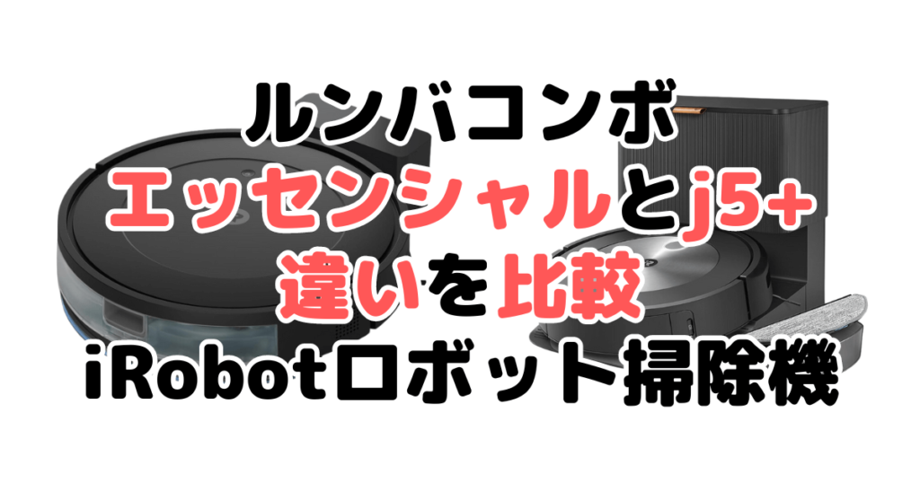 ルンバコンボエッセンシャルとj5+の違いを比較 iRobotロボット掃除機