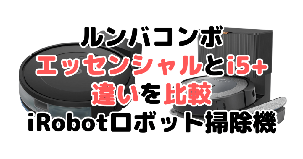 ルンバコンボエッセンシャルとi5+の違いを比較 iRobotロボット掃除機
