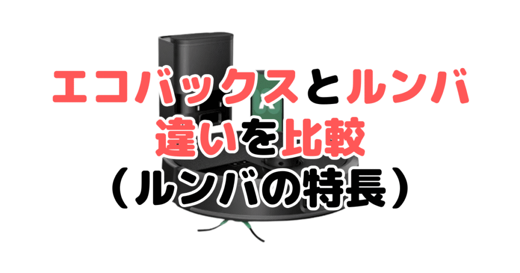 エコバックスとルンバの違いを比較！どっちがいい？ルンバの特長