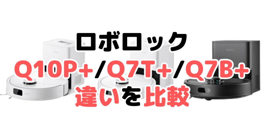 Q10P+/Q7T+/Q7B+の違いを比較｜口コミも紹介！ロボロック