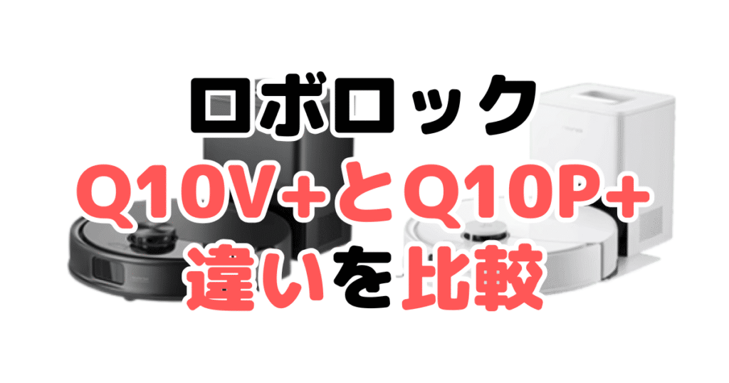 Q10V+とQ10P+の違いを比較｜口コミも紹介！ロボロックroborock