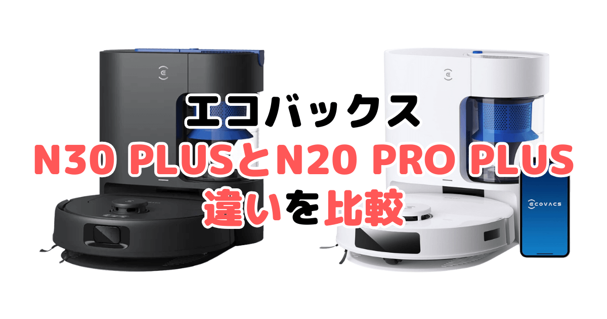 N30 PLUSとN20 PRO PLUSの違いを比較|口コミも紹介!エコバックスDEEBOT