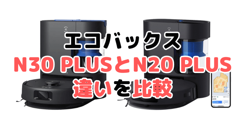 N30 PLUSとN20 PLUSの違いを比較｜口コミも紹介！エコバックスDEEBOT